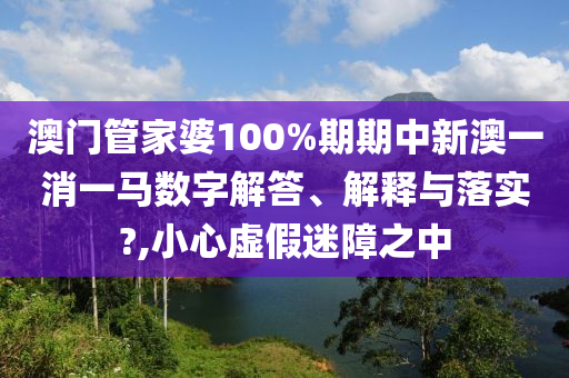 澳门管家婆100%期期中新澳一消一马数字解答、解释与落实?,小心虚假迷障之中