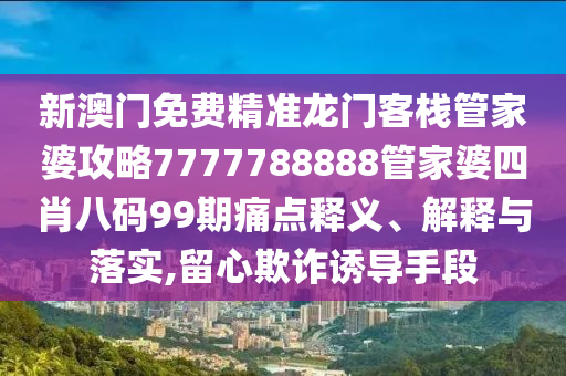 新澳门免费精准龙门客栈管家婆攻略7777788888管家婆四肖八码99期痛点释义、解释与落实,留心欺诈诱导手段