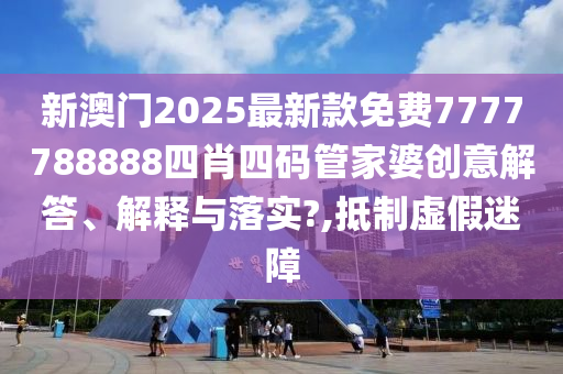 新澳门2025最新款免费7777788888四肖四码管家婆创意解答、解释与落实?,抵制虚假迷障