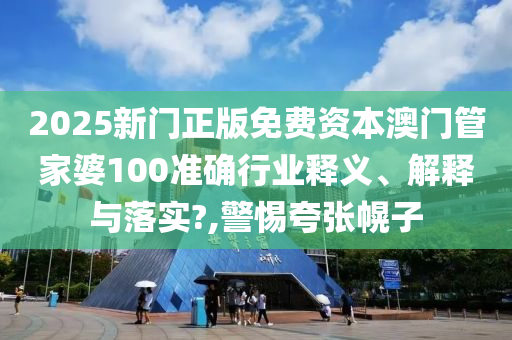 2025新门正版免费资本澳门管家婆100准确行业释义、解释与落实?,警惕夸张幌子