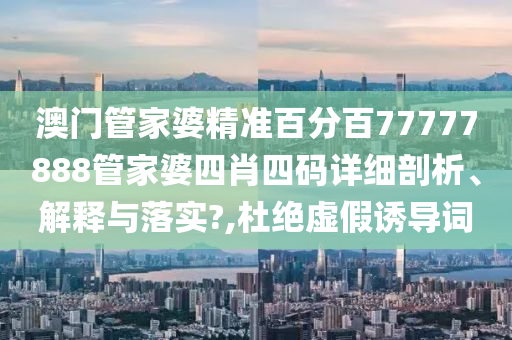 澳门管家婆精准百分百77777888管家婆四肖四码详细剖析、解释与落实?,杜绝虚假诱导词