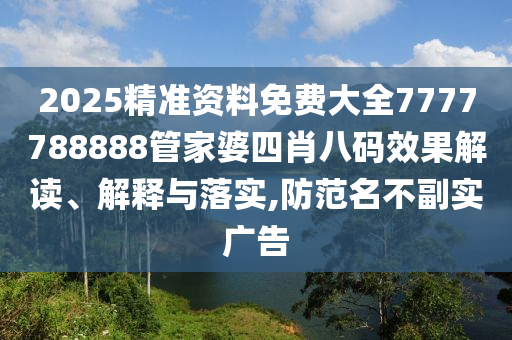 2025精准资料免费大全7777788888管家婆四肖八码效果解读、解释与落实,防范名不副实广告