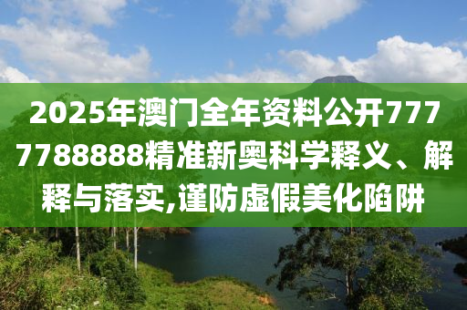 2025年澳门全年资料公开7777788888精准新奥科学释义、解释与落实,谨防虚假美化陷阱