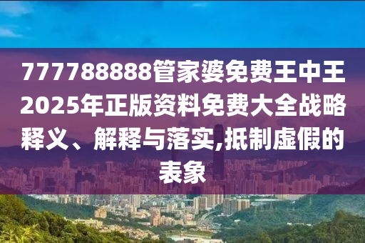 777788888管家婆免费王中王2025年正版资料免费大全战略释义、解释与落实,抵制虚假的表象