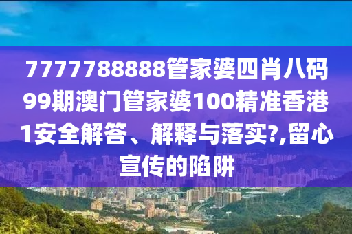 7777788888管家婆四肖八码99期澳门管家婆100精准香港1安全解答、解释与落实?,留心宣传的陷阱