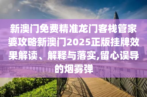 新澳门免费精准龙门客栈管家婆攻略新澳门2025正版挂牌效果解读、解释与落实,留心误导的烟雾弹