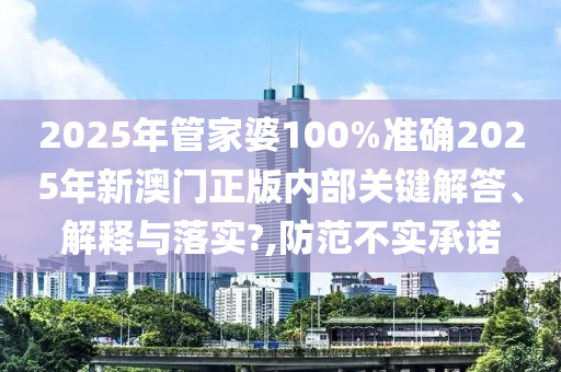 2025年管家婆100%准确2025年新澳门正版内部关键解答、解释与落实?,防范不实承诺