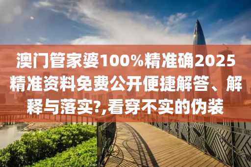 澳门管家婆100%精准确2025精准资料免费公开便捷解答、解释与落实?,看穿不实的伪装