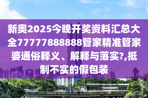 新奥2025今晚开奖资料汇总大全77777888888管家精准管家婆通俗释义、解释与落实?,抵制不实的假包装