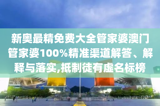 新奥最精免费大全管家婆澳门管家婆100%精准渠道解答、解释与落实,抵制徒有虚名标榜