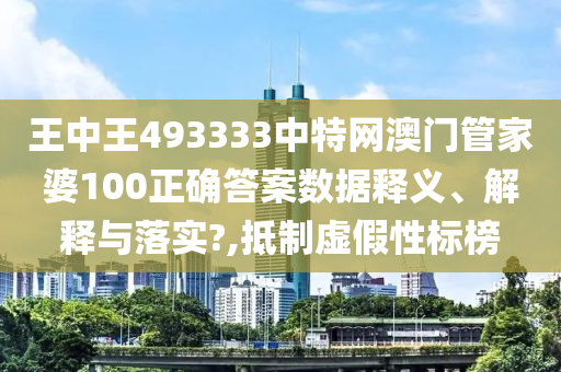 王中王493333中特网澳门管家婆100正确答案数据释义、解释与落实?,抵制虚假性标榜