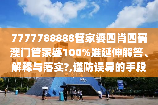 7777788888管家婆四肖四码澳门管家婆100%准延伸解答、解释与落实?,谨防误导的手段