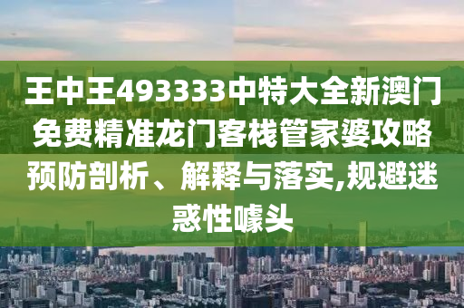 王中王493333中特大全新澳门免费精准龙门客栈管家婆攻略预防剖析、解释与落实,规避迷惑性噱头
