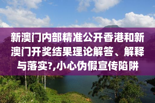 新澳门内部精准公开香港和新澳门开奖结果理论解答、解释与落实?,小心伪假宣传陷阱