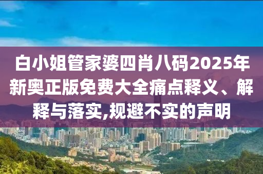 白小姐管家婆四肖八码2025年新奥正版免费大全痛点释义、解释与落实,规避不实的声明