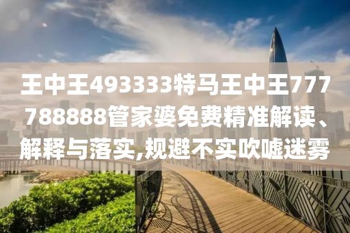 王中王493333特马王中王777788888管家婆免费精准解读、解释与落实,规避不实吹嘘迷雾