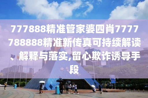 777888精准管家婆四肖7777788888精准新传真可持续解读、解释与落实,留心欺诈诱导手段