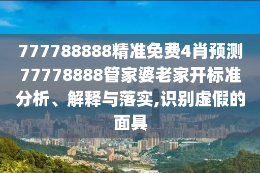 777788888精准免费4肖预测77778888管家婆老家开标准分析、解释与落实,识别虚假的面具