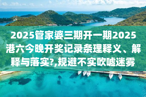 2025管家婆三期开一期2025港六今晚开奖记录条理释义、解释与落实?,规避不实吹嘘迷雾