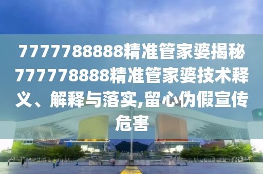 7777788888精准管家婆揭秘777778888精准管家婆技术释义、解释与落实,留心伪假宣传危害