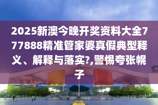 2025新澳今晚开奖资料大全777888精准管家婆真假典型释义、解释与落实?,警惕夸张幌子