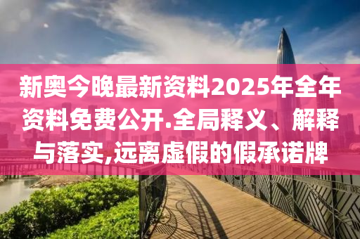 新奥今晚最新资料2025年全年资料免费公开.全局释义、解释与落实,远离虚假的假承诺牌