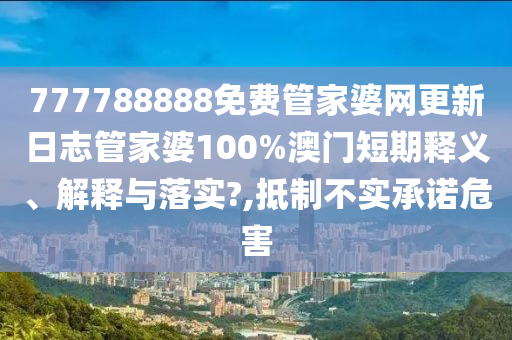 777788888免费管家婆网更新日志管家婆100%澳门短期释义、解释与落实?,抵制不实承诺危害