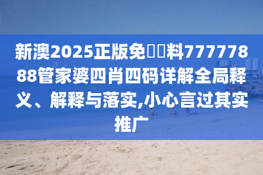 新澳2025正版免費資料77777888管家婆四肖四码详解全局释义、解释与落实,小心言过其实推广