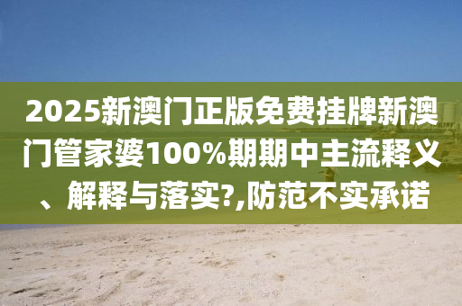 2025新澳门正版免费挂牌新澳门管家婆100%期期中主流释义、解释与落实?,防范不实承诺
