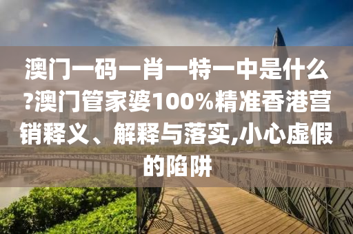 澳门一码一肖一特一中是什么?澳门管家婆100%精准香港营销释义、解释与落实,小心虚假的陷阱