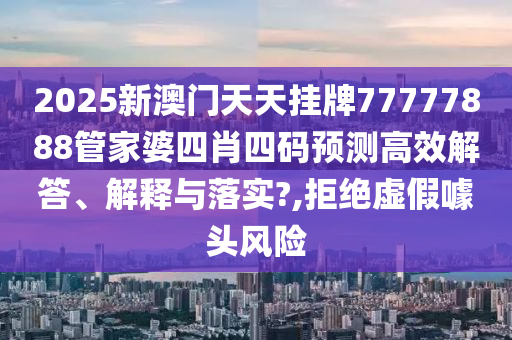 2025新澳门天天挂牌77777888管家婆四肖四码预测高效解答、解释与落实?,拒绝虚假噱头风险