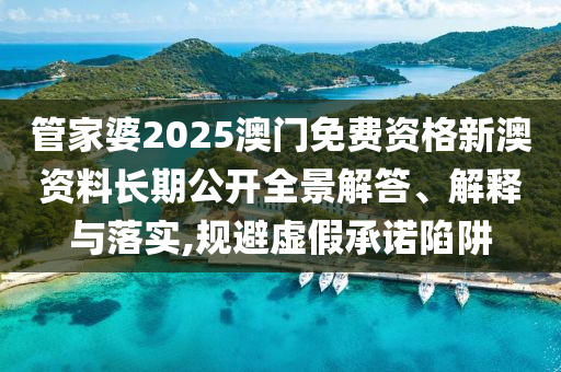 管家婆2025澳门免费资格新澳资料长期公开全景解答、解释与落实,规避虚假承诺陷阱