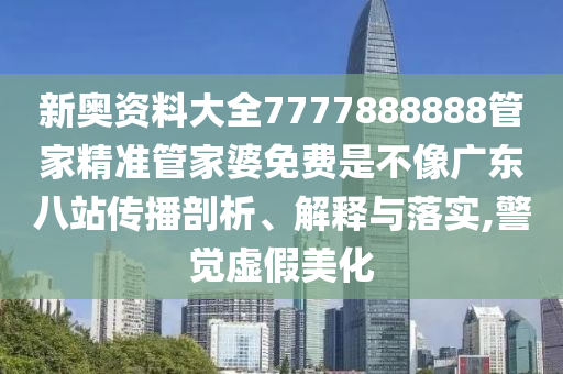 新奥资料大全7777888888管家精准管家婆免费是不像广东八站传播剖析、解释与落实,警觉虚假美化