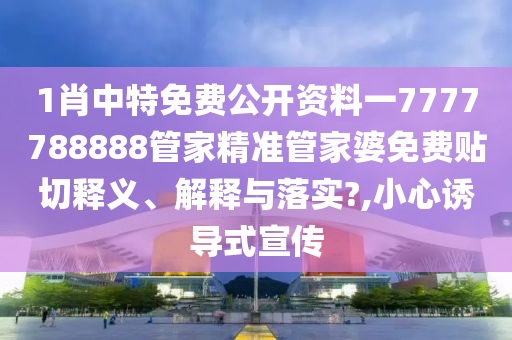 1肖中特免费公开资料一7777788888管家精准管家婆免费贴切释义、解释与落实?,小心诱导式宣传
