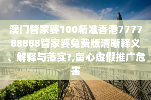 澳门管家婆100精准香港777788888管家婆免费版清晰释义、解释与落实?,留心虚假推广危害