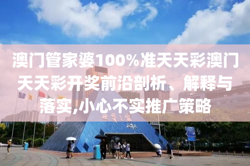 澳门管家婆100%准天天彩澳门天天彩开奖前沿剖析、解释与落实,小心不实推广策略