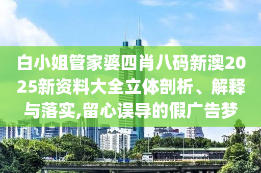白小姐管家婆四肖八码新澳2025新资料大全立体剖析、解释与落实,留心误导的假广告梦