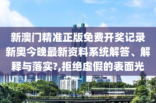 新澳门精准正版免费开奖记录新奥今晚最新资料系统解答、解释与落实?,拒绝虚假的表面光