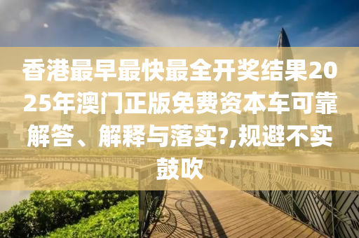 香港最早最快最全开奖结果2025年澳门正版免费资本车可靠解答、解释与落实?,规避不实鼓吹