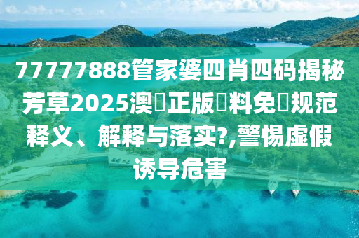77777888管家婆四肖四码揭秘芳草2025澳門正版資料免費规范释义、解释与落实?,警惕虚假诱导危害