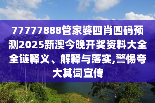 77777888管家婆四肖四码预测2025新澳今晚开奖资料大全全链释义、解释与落实,警惕夸大其词宣传