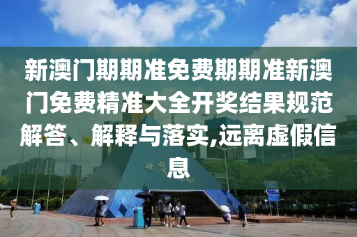 新澳门期期准免费期期准新澳门免费精准大全开奖结果规范解答、解释与落实,远离虚假信息