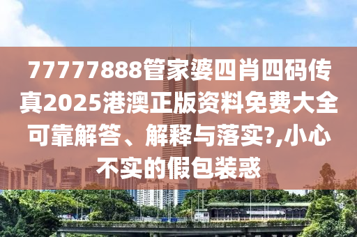 77777888管家婆四肖四码传真2025港澳正版资料免费大全可靠解答、解释与落实?,小心不实的假包装惑