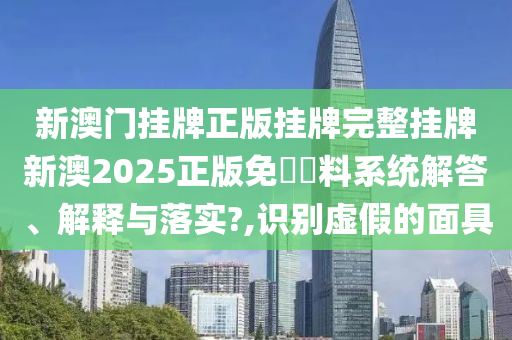 新澳门挂牌正版挂牌完整挂牌新澳2025正版免費資料系统解答、解释与落实?,识别虚假的面具