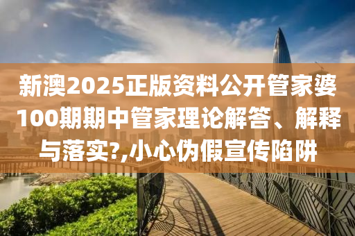新澳2025正版资料公开管家婆100期期中管家理论解答、解释与落实?,小心伪假宣传陷阱