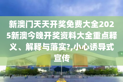 新澳门天天开奖免费大全2025新澳今晚开奖资料大全重点释义、解释与落实?,小心诱导式宣传