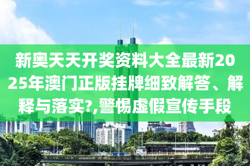 新奥天天开奖资料大全最新2025年澳门正版挂牌细致解答、解释与落实?,警惕虚假宣传手段