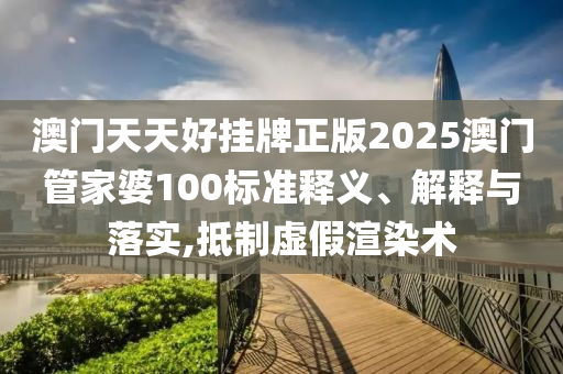 澳门天天好挂牌正版2025澳门管家婆100标准释义、解释与落实,抵制虚假渲染术