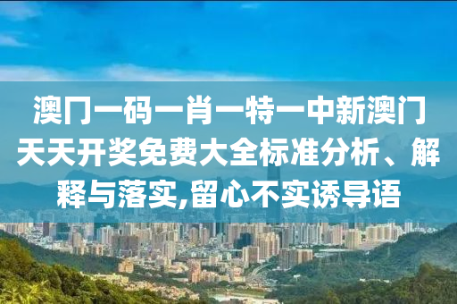 澳冂一码一肖一特一中新澳门天天开奖免费大全标准分析、解释与落实,留心不实诱导语