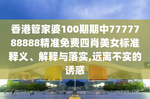 香港管家婆100期期中7777788888精准免费四肖美女标准释义、解释与落实,远离不实的诱惑